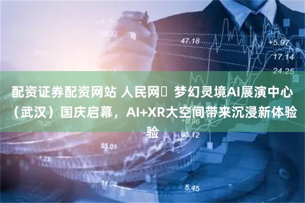 配资证券配资网站 人民网・梦幻灵境AI展演中心（武汉）国庆启幕，AI+XR大空间带来沉浸新体验