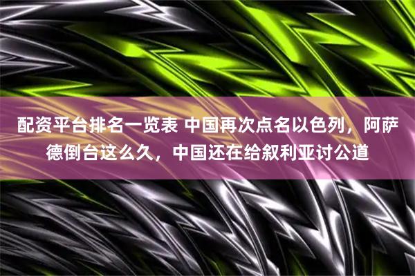 配资平台排名一览表 中国再次点名以色列，阿萨德倒台这么久，中国还在给叙利亚讨公道