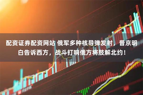配资证券配资网站 俄军多种核导弹发射，普京明白告诉西方，战斗打响俄方将肢解北约！