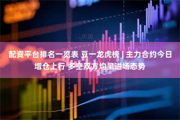 配资平台排名一览表 豆一龙虎榜 | 主力合约今日增仓上行 多空双方均呈进场态势
