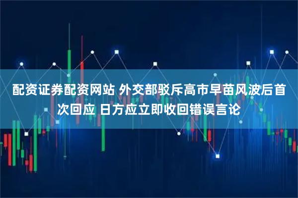配资证券配资网站 外交部驳斥高市早苗风波后首次回应 日方应立即收回错误言论