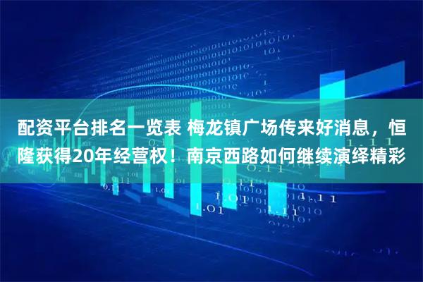 配资平台排名一览表 梅龙镇广场传来好消息，恒隆获得20年经营权！南京西路如何继续演绎精彩