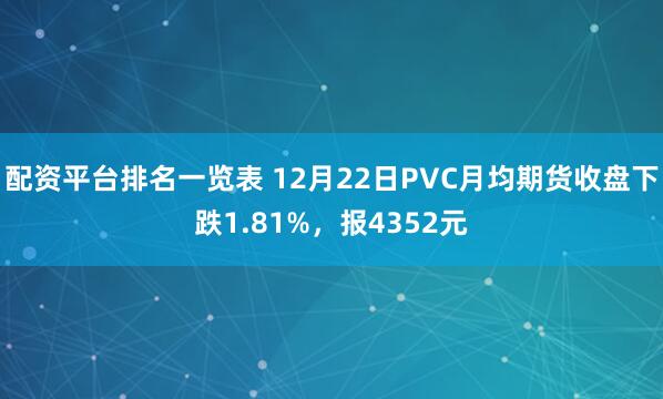 配资平台排名一览表 12月22日PVC月均期货收盘下跌1.81%，报4352元