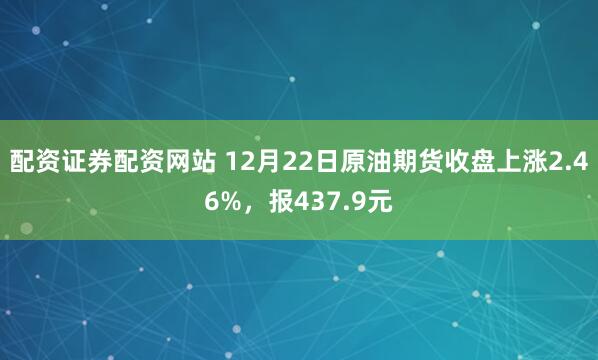 配资证券配资网站 12月22日原油期货收盘上涨2.46%，报437.9元