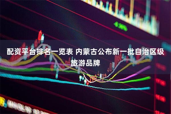 配资平台排名一览表 内蒙古公布新一批自治区级旅游品牌