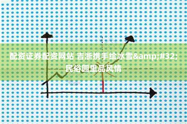 配资证券配资网站 吉浙携手绘冰雪 民俗园里品风情