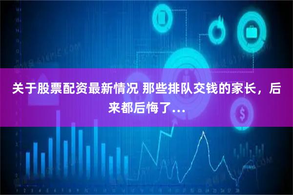 关于股票配资最新情况 那些排队交钱的家长，后来都后悔了…