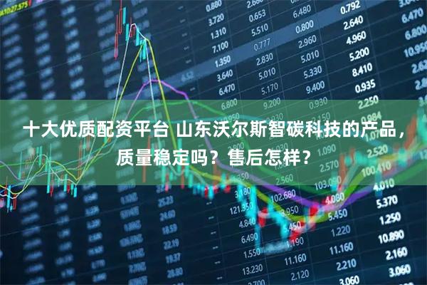 十大优质配资平台 山东沃尔斯智碳科技的产品，质量稳定吗？售后怎样？