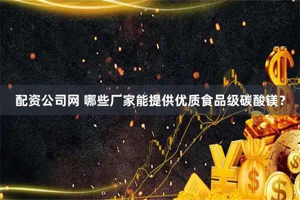 配资公司网 哪些厂家能提供优质食品级碳酸镁？