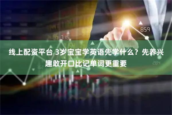 线上配资平台 3岁宝宝学英语先学什么？先养兴趣敢开口比记单词更重要