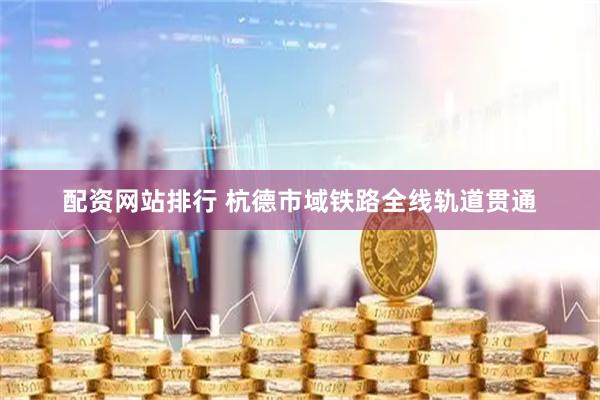 配资网站排行 杭德市域铁路全线轨道贯通