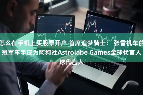 怎么在手机上买股票开户 首席追梦骑士： 张雪机车的冠军车手成为阿狗社Astrolabe Games全球代言人